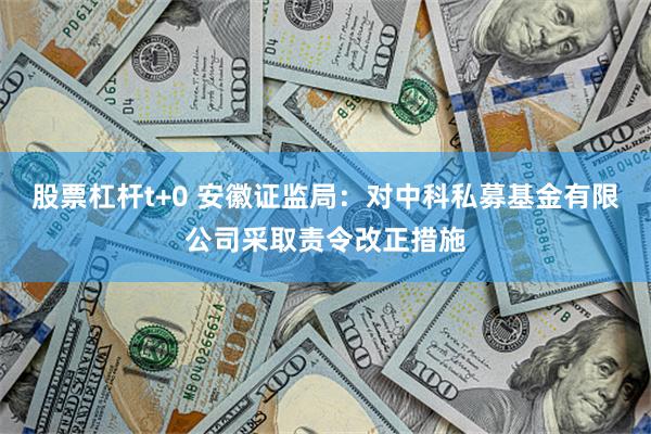 股票杠杆t+0 安徽证监局：对中科私募基金有限公司采取责令改正措施