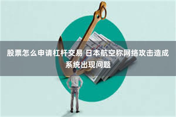 股票怎么申请杠杆交易 日本航空称网络攻击造成系统出现问题