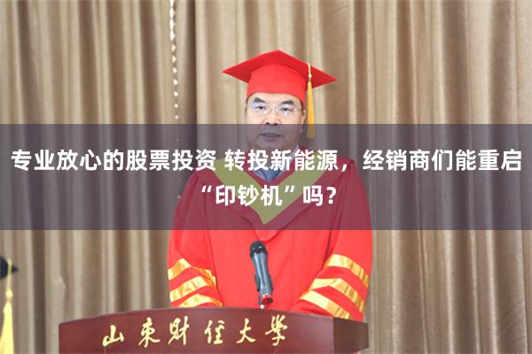 专业放心的股票投资 转投新能源，经销商们能重启“印钞机”吗？