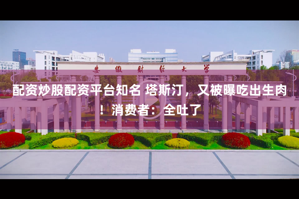 配资炒股配资平台知名 塔斯汀，又被曝吃出生肉！消费者：全吐了