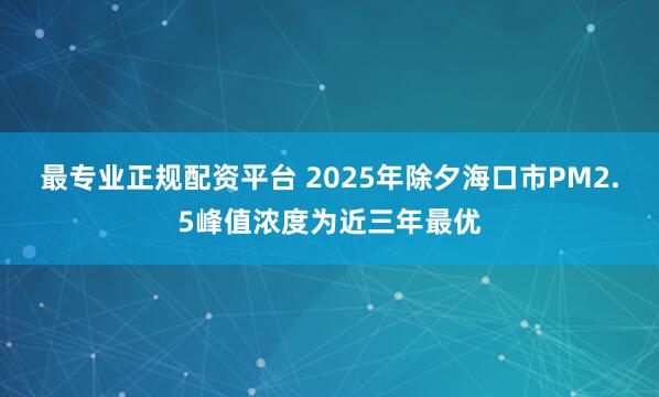 最专业正规配资平台 2025年除夕海口市PM2.5峰值浓度为近三年最优