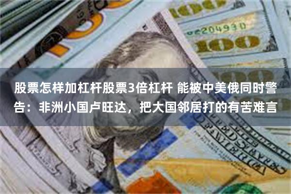 股票怎样加杠杆股票3倍杠杆 能被中美俄同时警告：非洲小国卢旺达，把大国邻居打的有苦难言