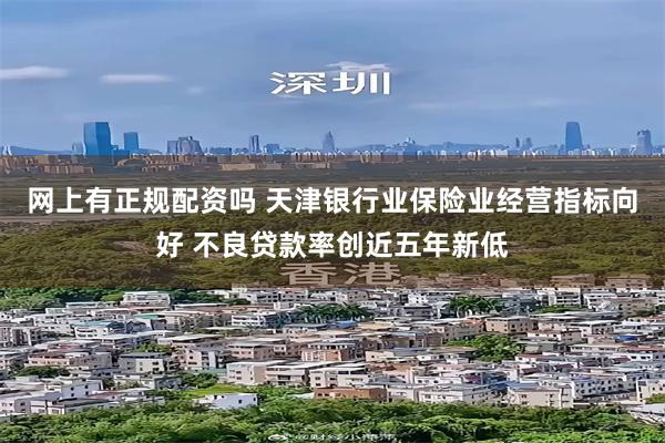 网上有正规配资吗 天津银行业保险业经营指标向好 不良贷款率创近五年新低