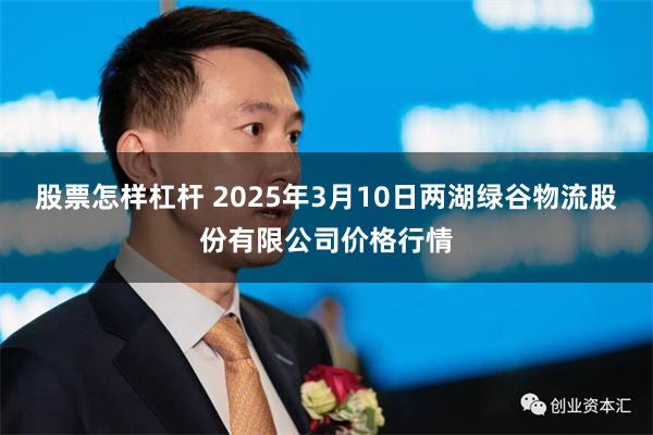 股票怎样杠杆 2025年3月10日两湖绿谷物流股份有限公司价格行情