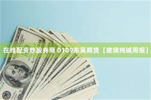 在线配资炒股券商 0109东吴期货【玻璃纯碱周报】