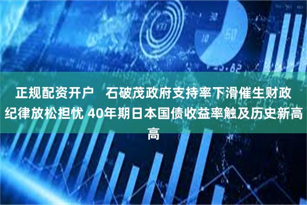 正规配资开户   石破茂政府支持率下滑催生财政纪律放松担忧 40年期日本国债收益率触及历史新高