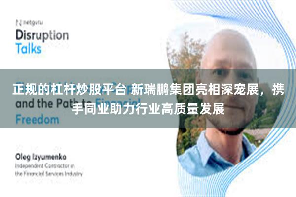 正规的杠杆炒股平台 新瑞鹏集团亮相深宠展，携手同业助力行业高质量发展