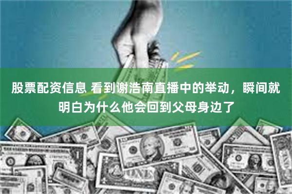 股票配资信息 看到谢浩南直播中的举动，瞬间就明白为什么他会回到父母身边了