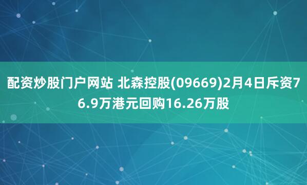 配资炒股门户网站 北森控股(09669)2月4日斥资76.9万港元回购16.26万股