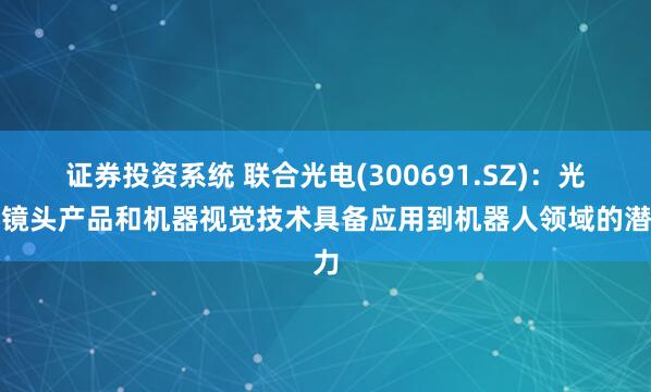 证券投资系统 联合光电(300691.SZ)：光学镜头产品和机器视觉技术具备应用到机器人领域的潜力