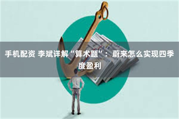 手机配资 李斌详解“算术题”：蔚来怎么实现四季度盈利