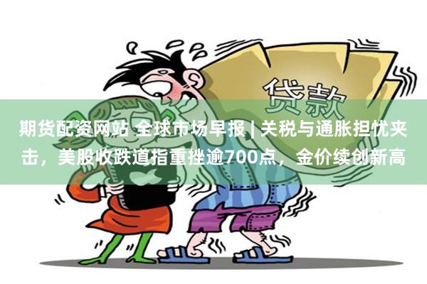期货配资网站 全球市场早报 | 关税与通胀担忧夹击，美股收跌道指重挫逾700点，金价续创新高