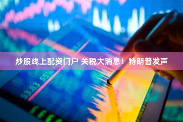 炒股线上配资门户 关税大消息！特朗普发声
