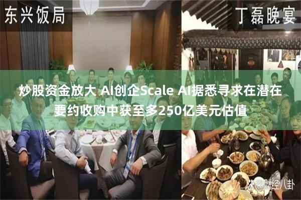 炒股资金放大 AI创企Scale AI据悉寻求在潜在要约收购中获至多250亿美元估值
