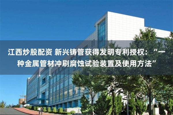 江西炒股配资 新兴铸管获得发明专利授权：“一种金属管材冲刷腐蚀试验装置及使用方法”