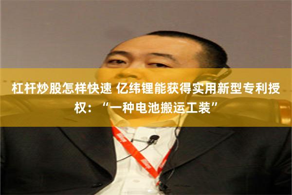 杠杆炒股怎样快速 亿纬锂能获得实用新型专利授权：“一种电池搬运工装”