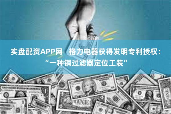 实盘配资APP网   格力电器获得发明专利授权：“一种铜过滤器定位工装”