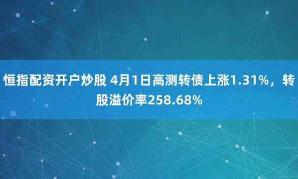恒指配资开户炒股 4月1日高测转债上涨1.31%，转股溢价率258.68%