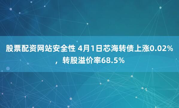 股票配资网站安全性 4月1日芯海转债上涨0.02%，转股溢价率68.5%