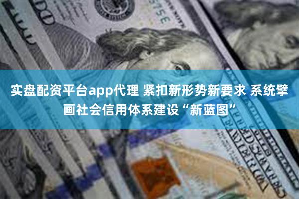 实盘配资平台app代理 紧扣新形势新要求 系统擘画社会信用体系建设“新蓝图”