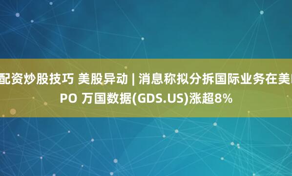 配资炒股技巧 美股异动 | 消息称拟分拆国际业务在美IPO 万国数据(GDS.US)涨超8%