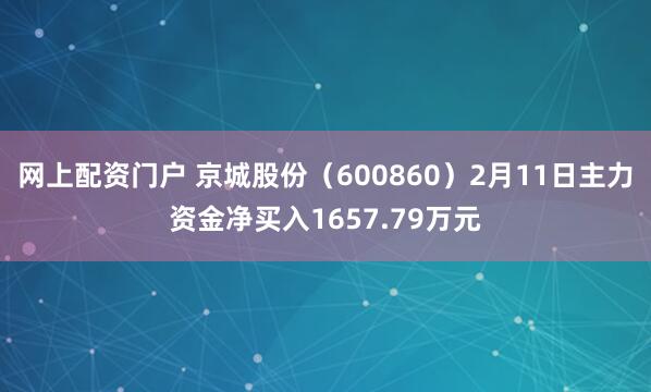 网上配资门户 京城股份（600860）2月11日主力资金净买入1657.79万元