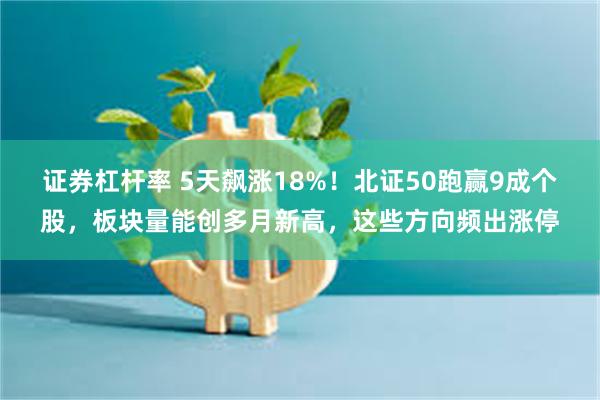 证券杠杆率 5天飙涨18%！北证50跑赢9成个股，板块量能创多月新高，这些方向频出涨停