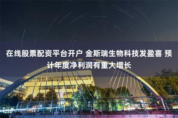 在线股票配资平台开户 金斯瑞生物科技发盈喜 预计年度净利润有重大增长