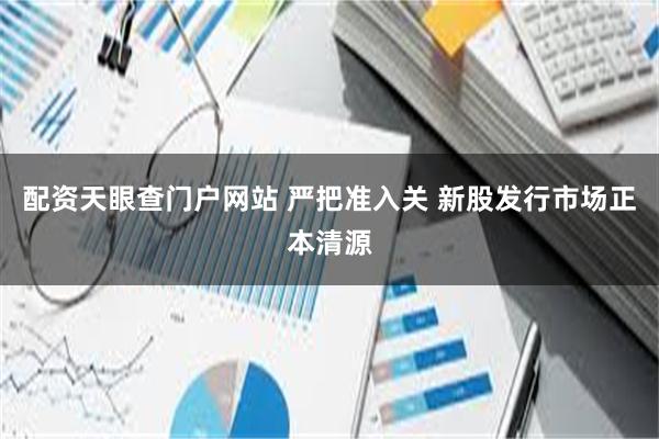 配资天眼查门户网站 严把准入关 新股发行市场正本清源