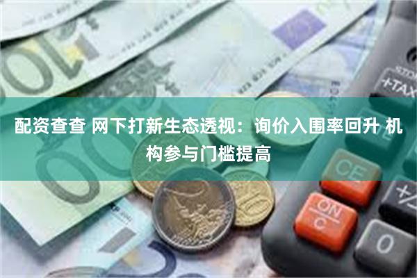 配资查查 网下打新生态透视：询价入围率回升 机构参与门槛提高