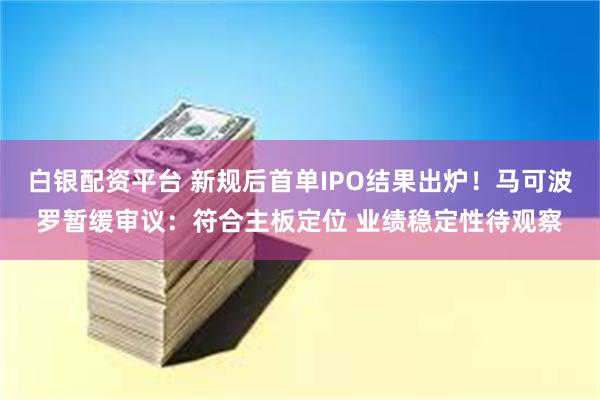 白银配资平台 新规后首单IPO结果出炉！马可波罗暂缓审议：符合主板定位 业绩稳定性待观察