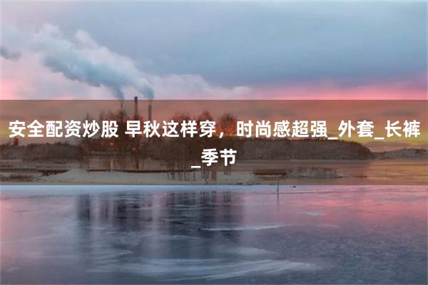 安全配资炒股 早秋这样穿，时尚感超强_外套_长裤_季节