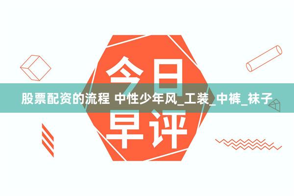 股票配资的流程 中性少年风_工装_中裤_袜子