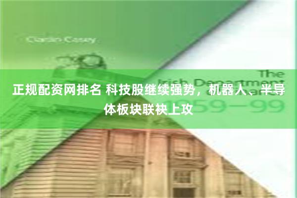 正规配资网排名 科技股继续强势，机器人、半导体板块联袂上攻