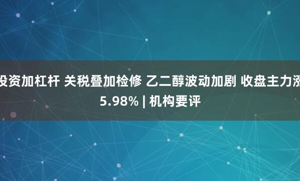投资加杠杆 关税叠加检修 乙二醇波动加剧 收盘主力涨5.98% | 机构要评