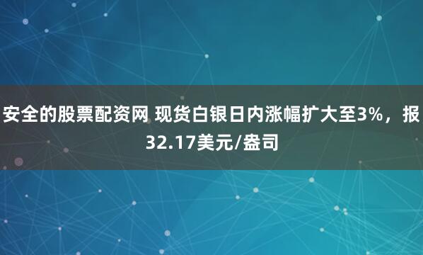 安全的股票配资网 现货白银日内涨幅扩大至3%，报32.17美元/盎司