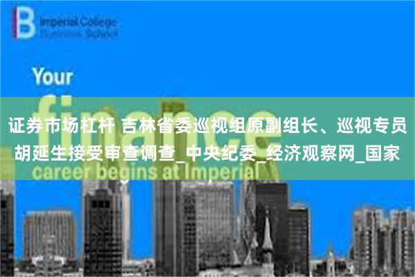 证券市场杠杆 吉林省委巡视组原副组长、巡视专员胡延生接受审查调查_中央纪委_经济观察网_国家