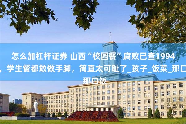 怎么加杠杆证券 山西“校园餐”腐败已查1994人，学生餐都敢做手脚，简直太可耻了_孩子_饭菜_那口饭