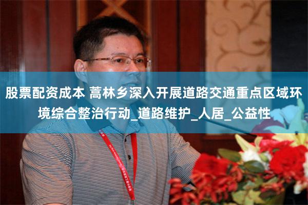 股票配资成本 蒿林乡深入开展道路交通重点区域环境综合整治行动_道路维护_人居_公益性