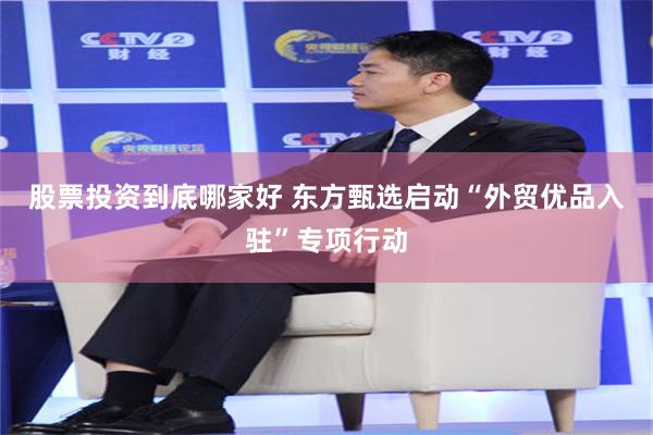 股票投资到底哪家好 东方甄选启动“外贸优品入驻”专项行动