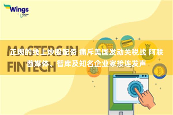 正规的线上炒股配资 痛斥美国发动关税战 阿联酋媒体、智库及知名企业家接连发声