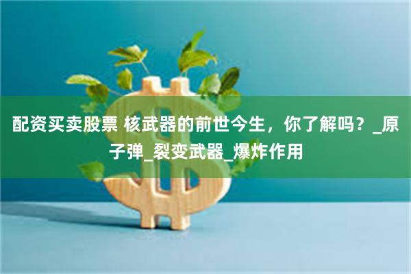 配资买卖股票 核武器的前世今生，你了解吗？_原子弹_裂变武器_爆炸作用