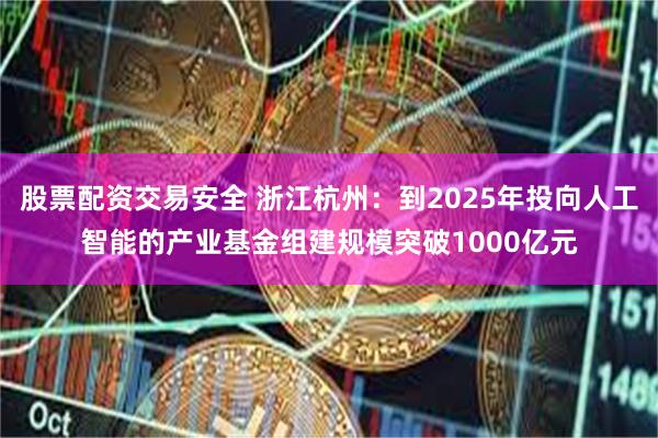 股票配资交易安全 浙江杭州：到2025年投向人工智能的产业基金组建规模突破1000亿元