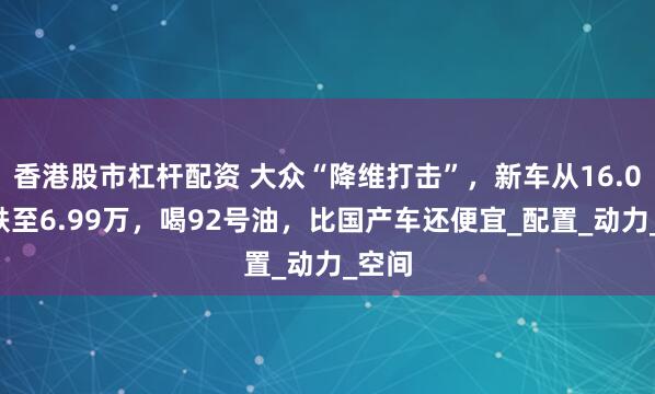 香港股市杠杆配资 大众“降维打击”，新车从16.09万跌至6.99万，喝92号油，比国产车还便宜_配置_动力_空间