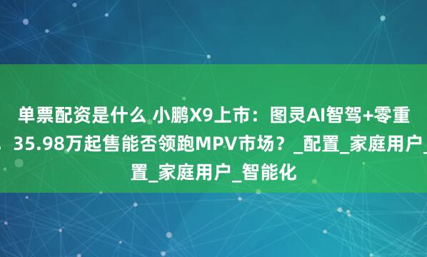 单票配资是什么 小鹏X9上市：图灵AI智驾+零重力座椅，35.98万起售能否领跑MPV市场？_配置_家庭用户_智能化