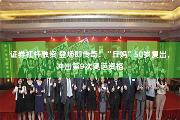 证券杠杆融资 登场即传奇！“丘妈”50岁复出，冲击第9次奥运资格