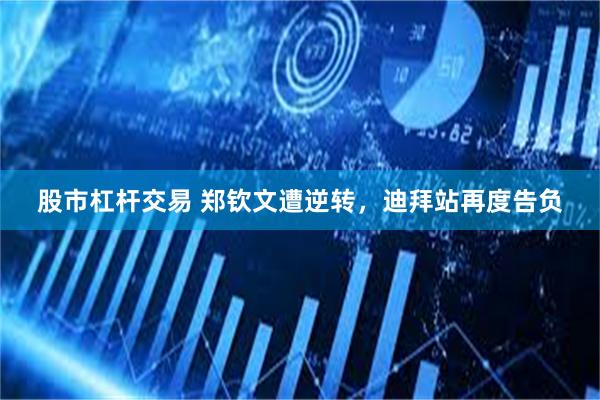 股市杠杆交易 郑钦文遭逆转，迪拜站再度告负