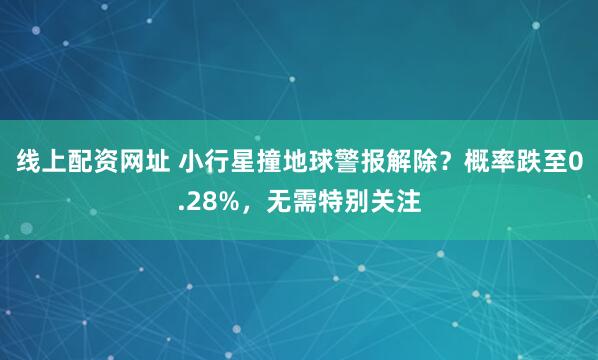 线上配资网址 小行星撞地球警报解除？概率跌至0.28%，无需特别关注
