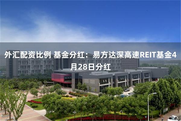 外汇配资比例 基金分红：易方达深高速REIT基金4月28日分红