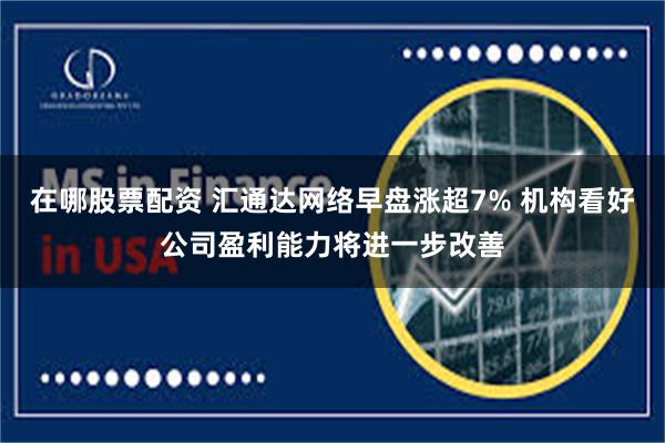在哪股票配资 汇通达网络早盘涨超7% 机构看好公司盈利能力将进一步改善